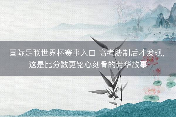 国际足联世界杯赛事入口 高考胁制后才发现， 这是比分数更铭心刻骨的芳华故事