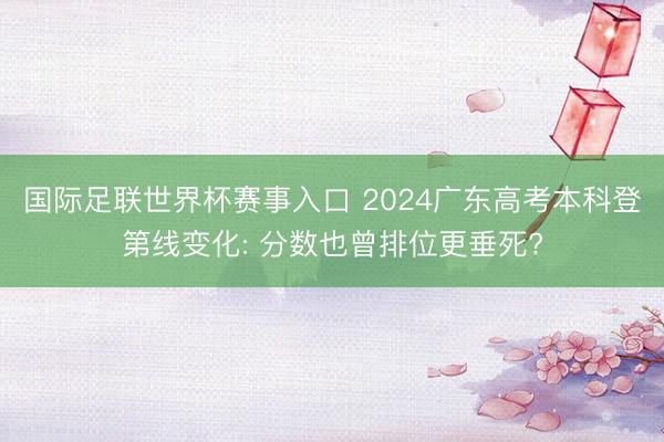国际足联世界杯赛事入口 2024广东高考本科登第线变化: 分数也曾排位更垂死?