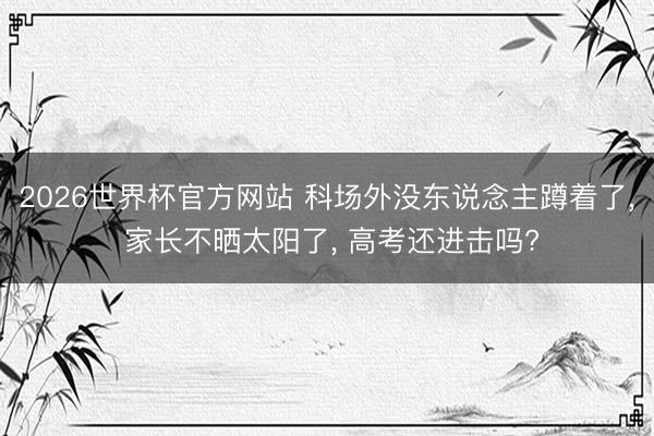 2026世界杯官方网站 科场外没东说念主蹲着了, 家长不晒太阳了, 高考还进击吗?
