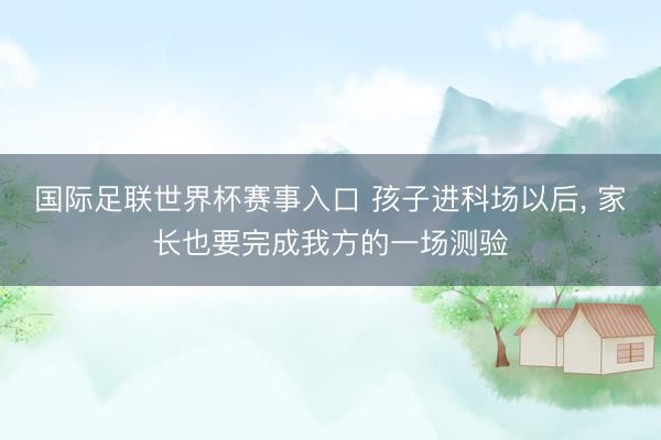 国际足联世界杯赛事入口 孩子进科场以后, 家长也要完成我方的一场测验