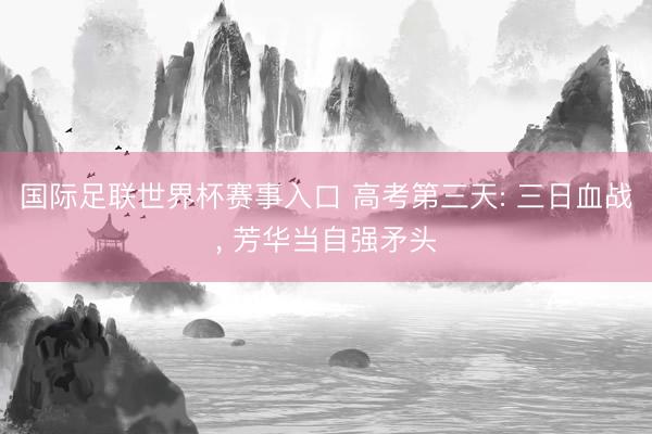 国际足联世界杯赛事入口 高考第三天: 三日血战, 芳华当自强矛头