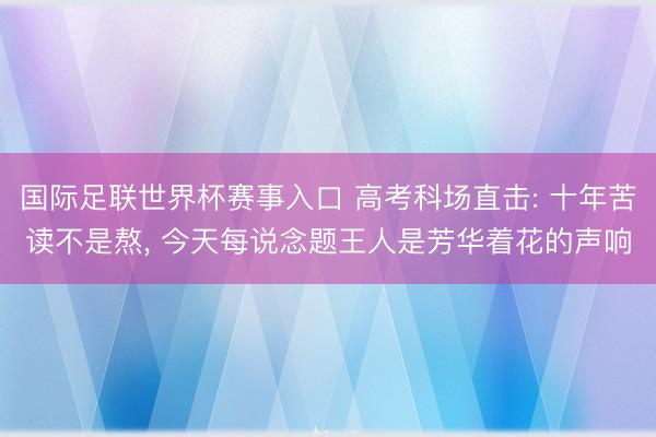 国际足联世界杯赛事入口 高考科场直击: 十年苦读不是熬, 今天每说念题王人是芳华着花的声响