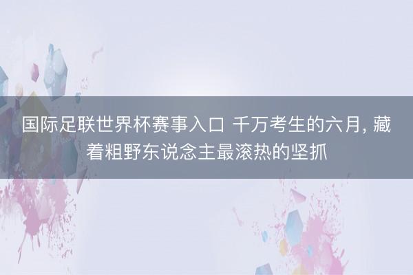 国际足联世界杯赛事入口 千万考生的六月， 藏着粗野东说念主最滚热的坚抓