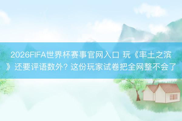 2026FIFA世界杯赛事官网入口 玩《率土之滨》还要评语数外? 这份玩家试卷把全网整不会了