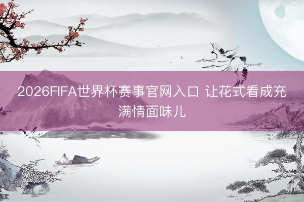 2026FIFA世界杯赛事官网入口 让花式看成充满情面味儿