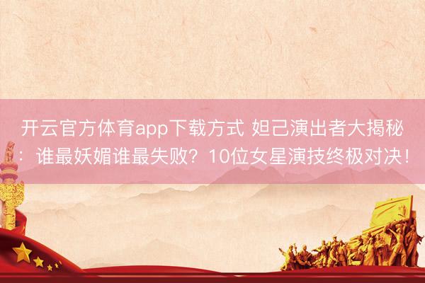 开云官方体育app下载方式 妲己演出者大揭秘：谁最妖媚谁最失败？10位女星演技终极对决！