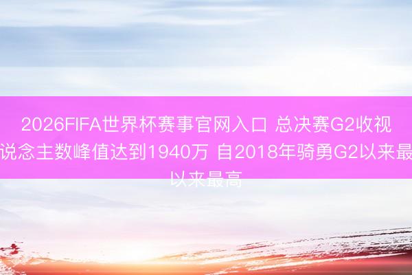 2026FIFA世界杯赛事官网入口 总决赛G2收视东说念主数峰值达到1940万 自2018年骑勇G2以来最高