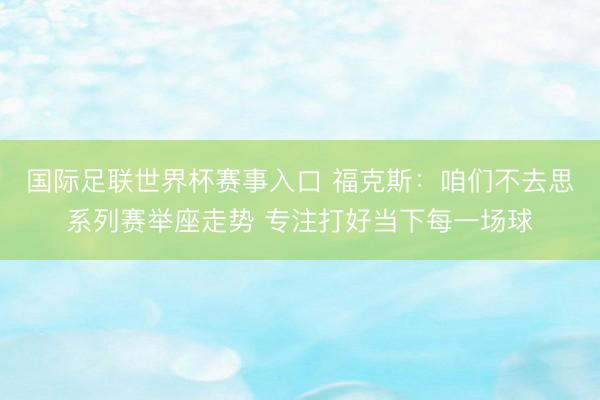 国际足联世界杯赛事入口 福克斯：咱们不去思系列赛举座走势 专注打好当下每一场球