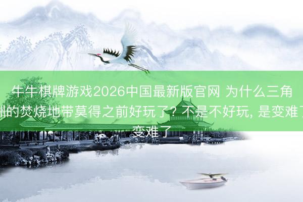 牛牛棋牌游戏2026中国最新版官网 为什么三角洲的焚烧地带莫得之前好玩了? 不是不好玩, 是变难了
