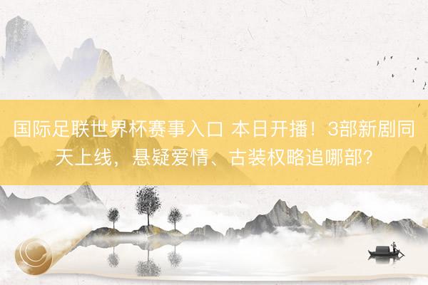 国际足联世界杯赛事入口 本日开播！3部新剧同天上线，悬疑爱情、古装权略追哪部？