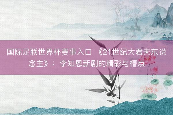 国际足联世界杯赛事入口 《21世纪大君夫东说念主》：李知恩新剧的精彩与槽点