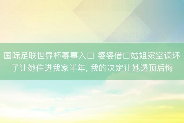 国际足联世界杯赛事入口 婆婆借口姑姐家空调坏了让她住进我家半年, 我的决定让她透顶后悔