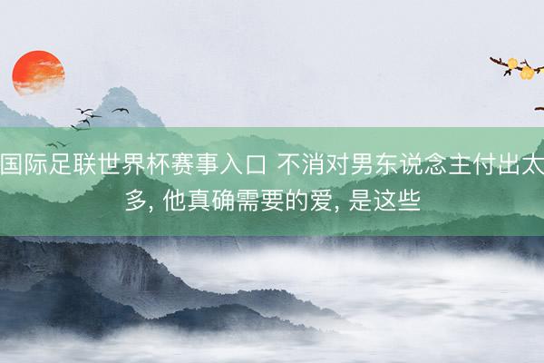 国际足联世界杯赛事入口 不消对男东说念主付出太多， 他真确需要的爱， 是这些