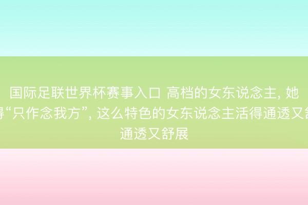 国际足联世界杯赛事入口 高档的女东说念主， 她懂得“只作念我方”， 这么特色的女东说念主活得通透又舒展