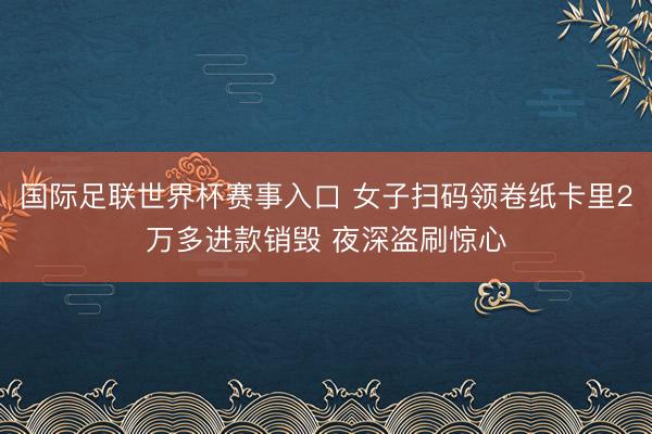 国际足联世界杯赛事入口 女子扫码领卷纸卡里2万多进款销毁 夜深盗刷惊心