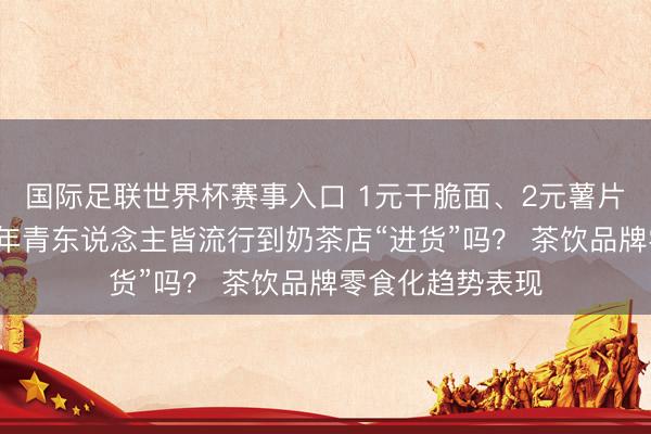 国际足联世界杯赛事入口 1元干脆面、2元薯片、3元核桃仁，年青东说念主皆流行到奶茶店“进货”吗？ 茶饮品牌零食化趋势表现