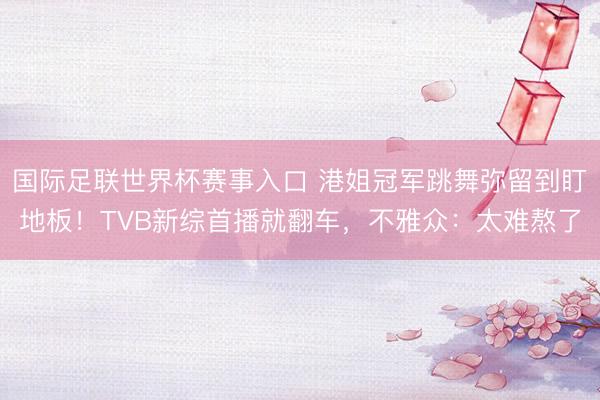 国际足联世界杯赛事入口 港姐冠军跳舞弥留到盯地板!TVB新综首播就翻车,不雅众:太难熬了