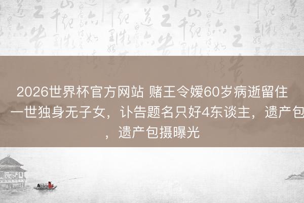 2026世界杯官方网站 赌王令嫒60岁病逝留住120亿，一世独身无子女，讣告题名只好4东谈主，遗产包摄曝光