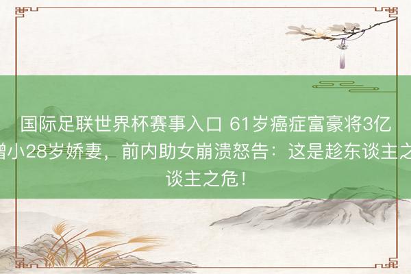 国际足联世界杯赛事入口 61岁癌症富豪将3亿全赠小28岁娇妻，前内助女崩溃怒告：这是趁东谈主之危！
