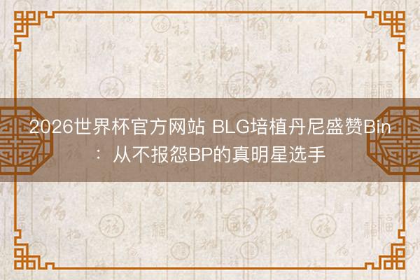 2026世界杯官方网站 BLG培植丹尼盛赞Bin：从不报怨BP的真明星选手