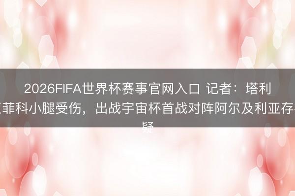 2026FIFA世界杯赛事官网入口 记者：塔利亚菲科小腿受伤，出战宇宙杯首战对阵阿尔及利亚存疑