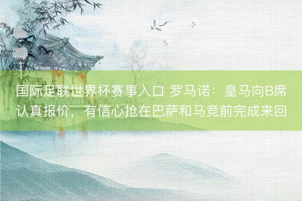 国际足联世界杯赛事入口 罗马诺：皇马向B席认真报价，有信心抢在巴萨和马竞前完成来回