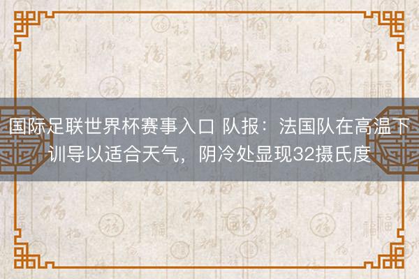 国际足联世界杯赛事入口 队报：法国队在高温下训导以适合天气，阴冷处显现32摄氏度