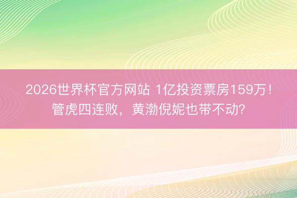2026世界杯官方网站 1亿投资票房159万！管虎四连败，黄渤倪妮也带不动？