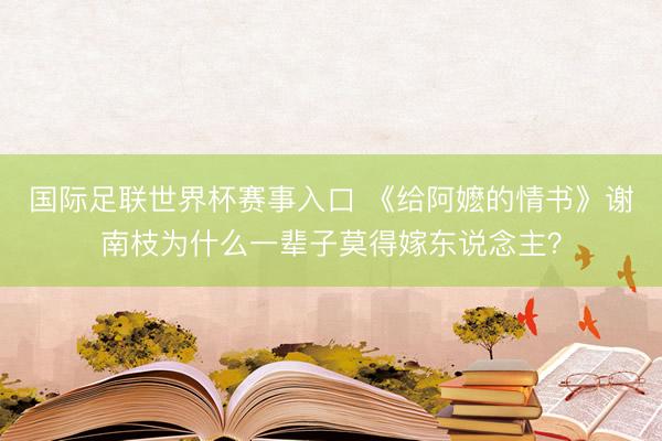 国际足联世界杯赛事入口 《给阿嬷的情书》谢南枝为什么一辈子莫得嫁东说念主？