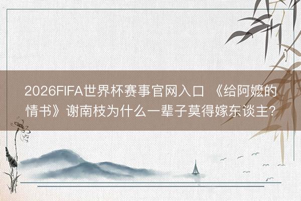 2026FIFA世界杯赛事官网入口 《给阿嬷的情书》谢南枝为什么一辈子莫得嫁东谈主？