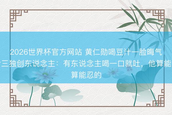 2026世界杯官方网站 黄仁勋喝豆汁一脸晦气，尹三独创东说念主：有东说念主喝一口就吐，他算能忍的
