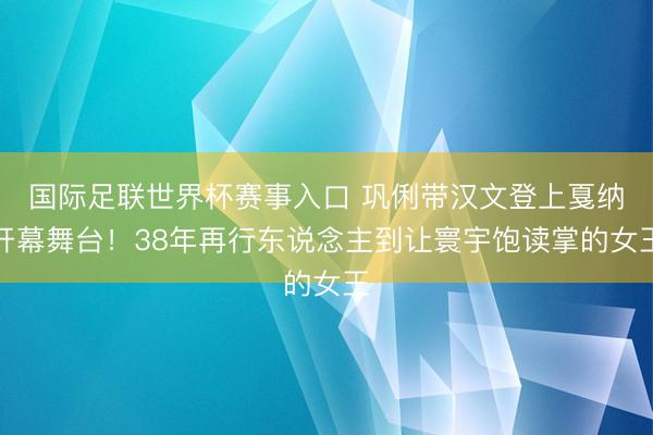 国际足联世界杯赛事入口 巩俐带汉文登上戛纳开幕舞台！38年再行东说念主到让寰宇饱读掌的女王