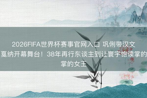 2026FIFA世界杯赛事官网入口 巩俐带汉文登上戛纳开幕舞台！38年再行东谈主到让寰宇饱读掌的女王