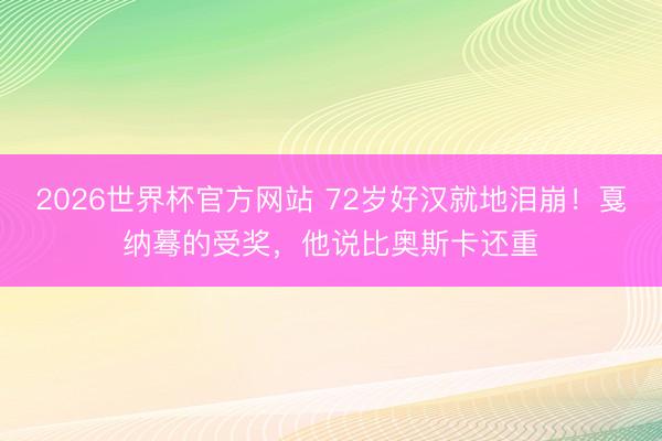 2026世界杯官方网站 72岁好汉就地泪崩！戛纳蓦的受奖，他说比奥斯卡还重