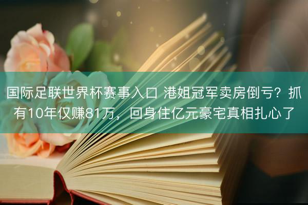 国际足联世界杯赛事入口 港姐冠军卖房倒亏？抓有10年仅赚81万，回身住亿元豪宅真相扎心了