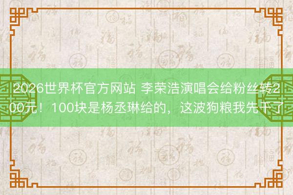 2026世界杯官方网站 李荣浩演唱会给粉丝转200元!100块是杨丞琳给的,这波狗粮我先干了