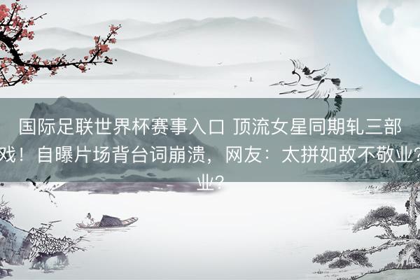 国际足联世界杯赛事入口 顶流女星同期轧三部戏！自曝片场背台词崩溃，网友：太拼如故不敬业？