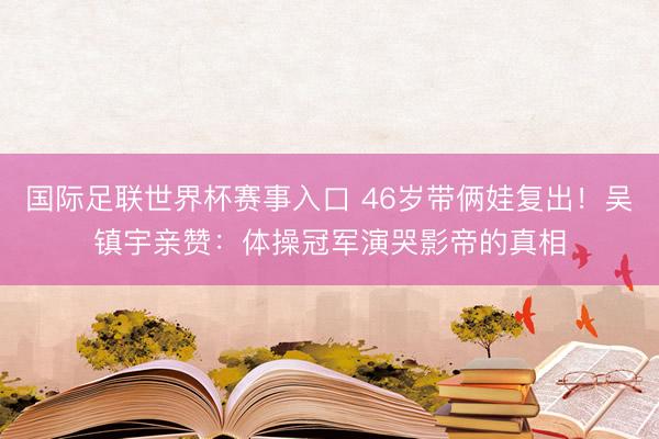 国际足联世界杯赛事入口 46岁带俩娃复出！吴镇宇亲赞：体操冠军演哭影帝的真相