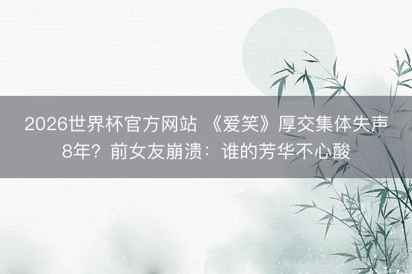 2026世界杯官方网站 《爱笑》厚交集体失声8年？前女友崩溃：谁的芳华不心酸
