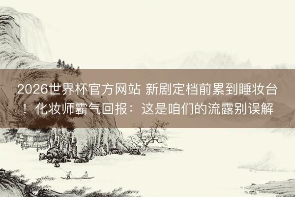 2026世界杯官方网站 新剧定档前累到睡妆台！化妆师霸气回报：这是咱们的流露别误解