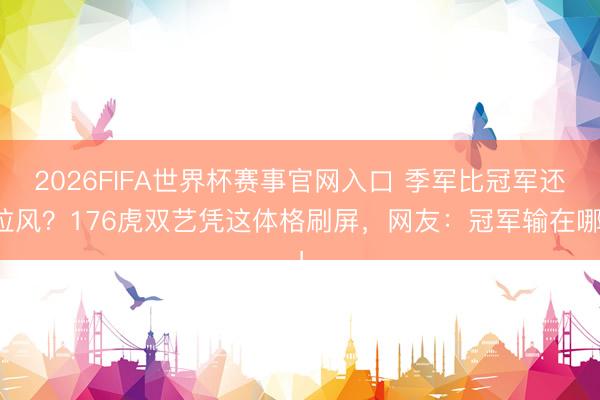 2026FIFA世界杯赛事官网入口 季军比冠军还拉风?176虎双艺凭这体格刷屏,网友:冠军输在哪!