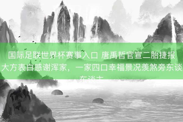 国际足联世界杯赛事入口 唐禹哲官宣二胎捷报！大方表白感谢浑家，一家四口幸福景况羡煞旁东谈主