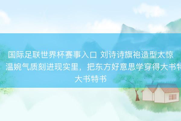 国际足联世界杯赛事入口 刘诗诗旗袍造型太惊艳!温婉气质刻进现实里,把东方好意思学穿得大书特书