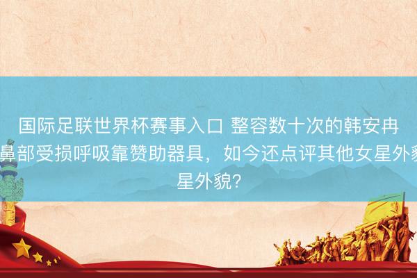 国际足联世界杯赛事入口 整容数十次的韩安冉！鼻部受损呼吸靠赞助器具，如今还点评其他女星外貌？