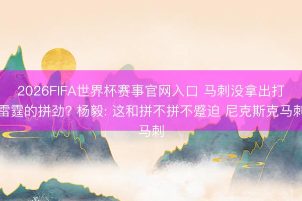 2026FIFA世界杯赛事官网入口 马刺没拿出打雷霆的拼劲? 杨毅: 这和拼不拼不蹙迫 尼克斯克马刺