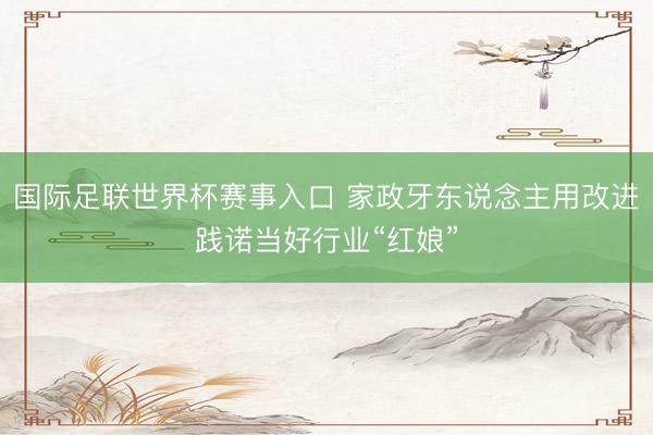 国际足联世界杯赛事入口 家政牙东说念主用改进践诺当好行业“红娘”