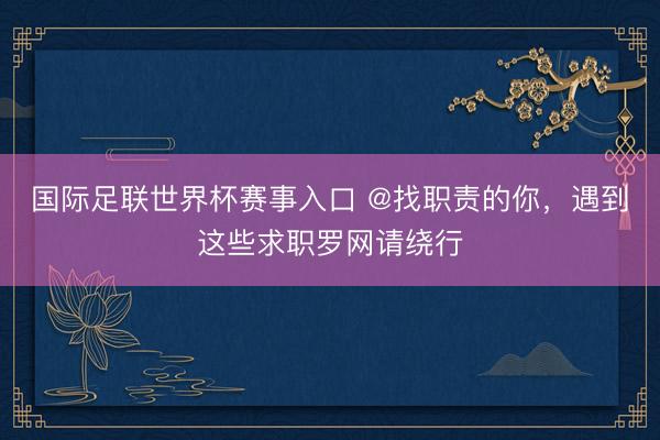 国际足联世界杯赛事入口 @找职责的你，遇到这些求职罗网请绕行