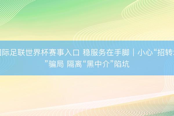 国际足联世界杯赛事入口 稳服务在手脚｜小心“招转培”骗局 隔离“黑中介”陷坑