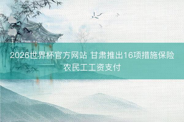 2026世界杯官方网站 甘肃推出16项措施保险农民工工资支付