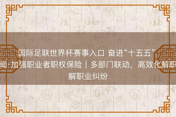国际足联世界杯赛事入口 奋进“十五五” 一线见闻·加强职业者职权保险|多部门联动,高效化解职业纠纷